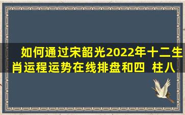 如何通过宋韶光2022年十二生肖运程运势在线排盘和四  柱八  字命盘查询来了解自己的命运